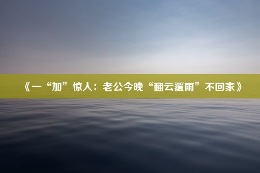 《一“加”惊人：老公今晚“翻云覆雨”不回家》