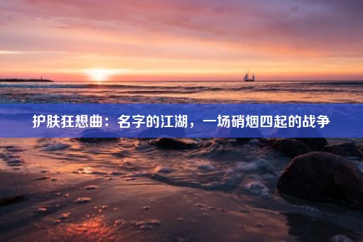 护肤狂想曲：名字的江湖，一场硝烟四起的战争