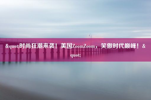 "时尚狂潮来袭！美国ZoomZoom，笑傲时代巅峰！"