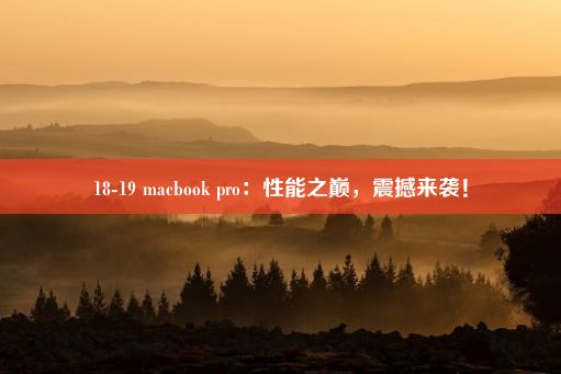 18-19 macbook pro：性能之巅，震撼来袭！