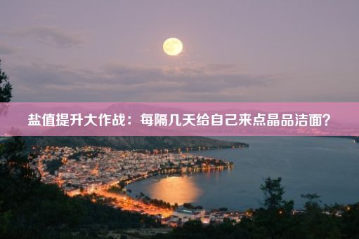 盐值提升大作战：每隔几天给自己来点晶品洁面？