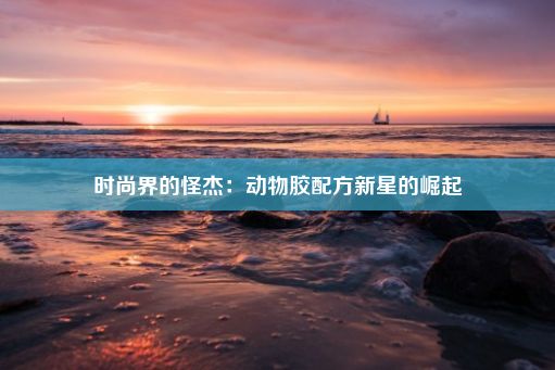 时尚界的怪杰：动物胶配方新星的崛起