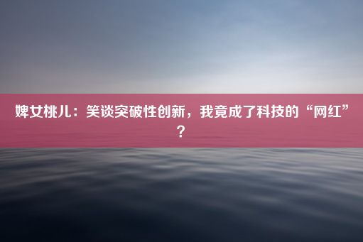 婢女桃儿：笑谈突破性创新，我竟成了科技的“网红”？