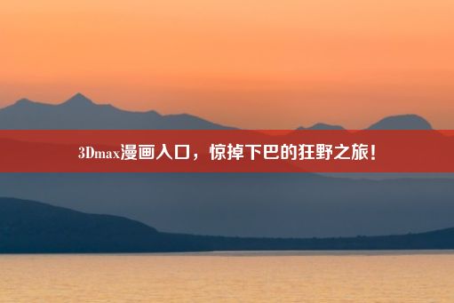 3Dmax漫画入口，惊掉下巴的狂野之旅！