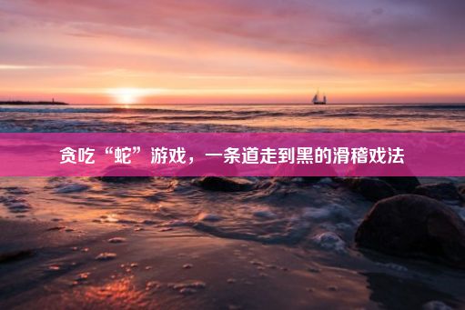 贪吃“蛇”游戏，一条道走到黑的滑稽戏法