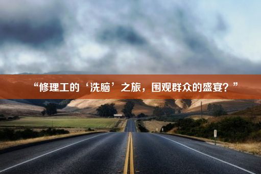 “修理工的‘洗脑’之旅，围观群众的盛宴？”