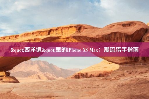 "西洋镜"里的iPhone XS Max：潮流猎手指南