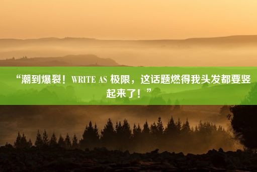 “潮到爆裂！WRITE AS 极限，这话题燃得我头发都要竖起来了！”