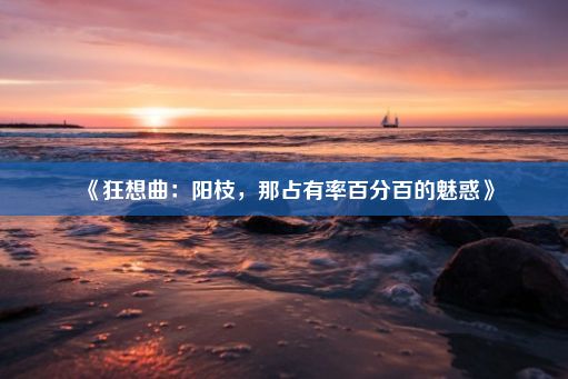 《狂想曲：阳枝，那占有率百分百的魅惑》