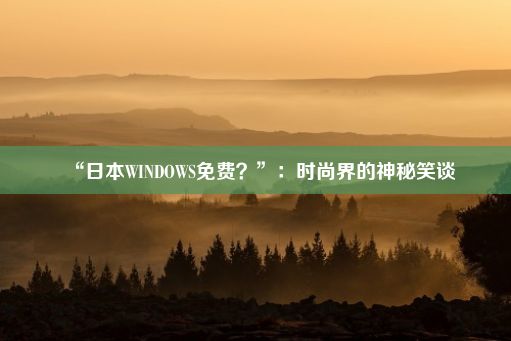 “日本WINDOWS免费？”：时尚界的神秘笑谈