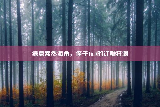 绿意盎然海角，侄子16.0的订婚狂潮