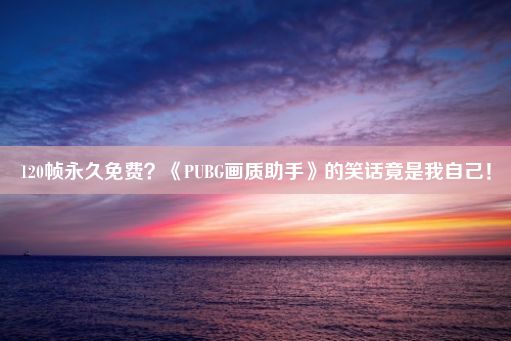 120帧永久免费？《PUBG画质助手》的笑话竟是我自己！