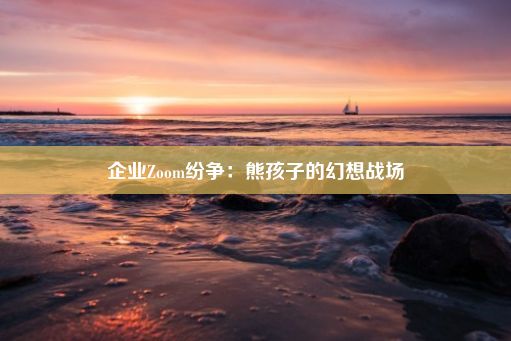 企业Zoom纷争：熊孩子的幻想战场