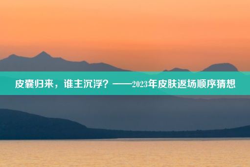 皮囊归来，谁主沉浮？——2023年皮肤返场顺序猜想