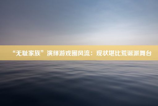 “无耻家族”演绎游戏圈风流：现状堪比荒诞派舞台