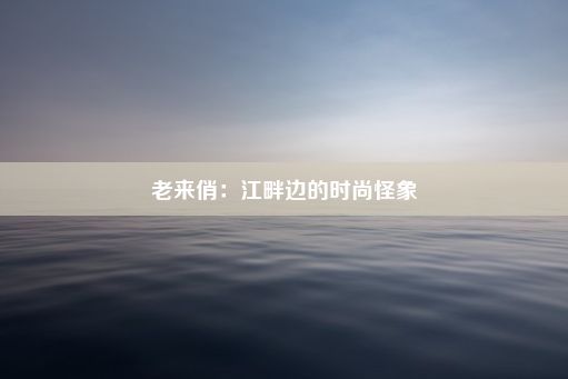 老来俏：江畔边的时尚怪象