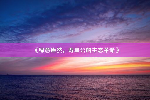 《绿意盎然，寿星公的生态革命》