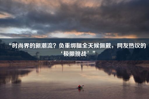 “时尚界的新潮流？负重绑腿全天候佩戴，网友热议的‘极限挑战’”