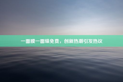 一面膜一面燥免费，创新热潮引发热议