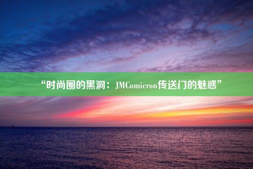 “时尚圈的黑洞：JMComicron传送门的魅惑”