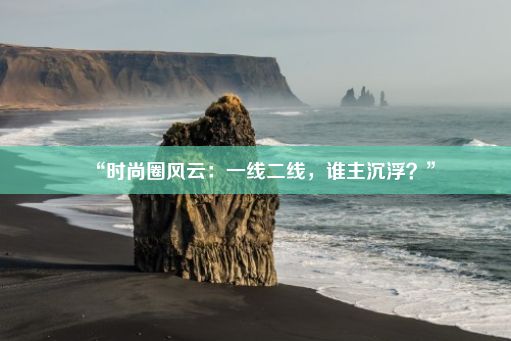 “时尚圈风云：一线二线，谁主沉浮？”