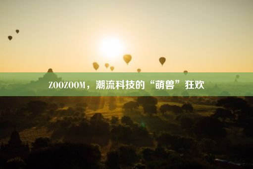 ZOOZOOM，潮流科技的“萌兽”狂欢