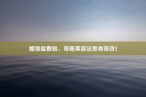 醋加盐敷脸，奇葩美容法竟有奇效！