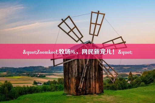 "ZoomkooL牧场9k，网民新宠儿！"