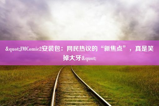 "JMComic2安装包：网民热议的“新焦点”，真是笑掉大牙"