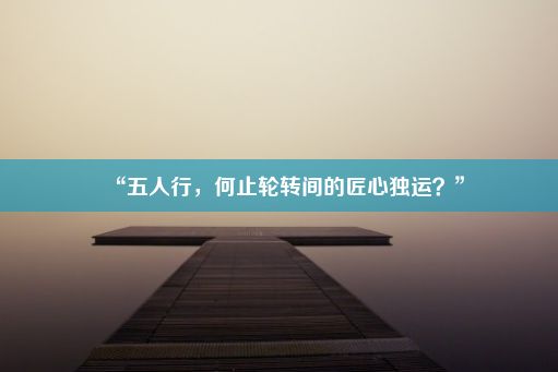 “五人行，何止轮转间的匠心独运？”