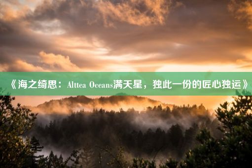 《海之绮思：Alttea Oceans满天星，独此一份的匠心独运》