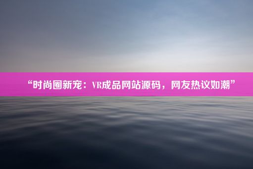 “时尚圈新宠：VR成品网站源码，网友热议如潮”