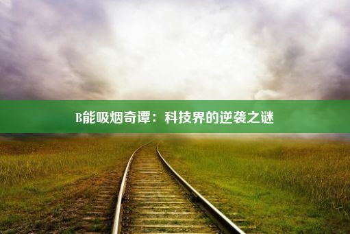 B能吸烟奇谭：科技界的逆袭之谜