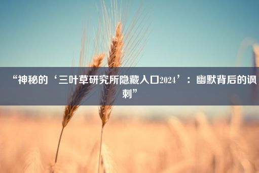 “神秘的‘三叶草研究所隐藏入口2024’：幽默背后的讽刺”