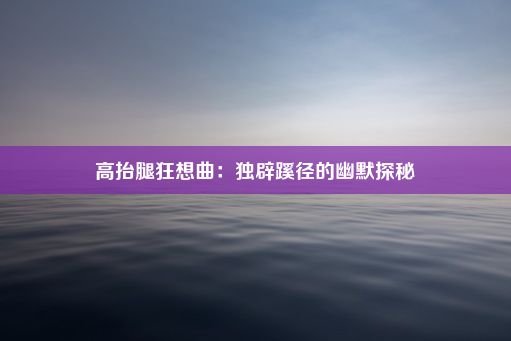 高抬腿狂想曲：独辟蹊径的幽默探秘