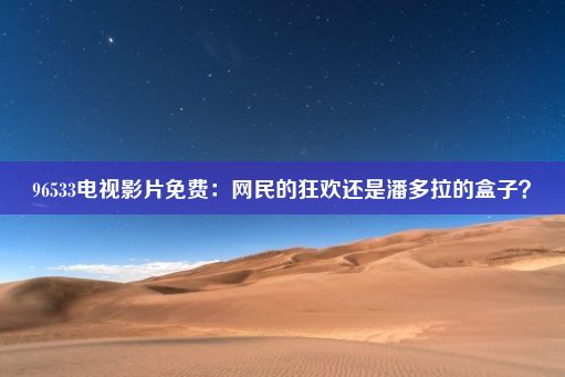 96533电视影片免费：网民的狂欢还是潘多拉的盒子？