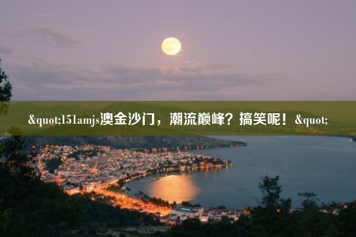 "151amjs澳金沙门，潮流巅峰？搞笑呢！"