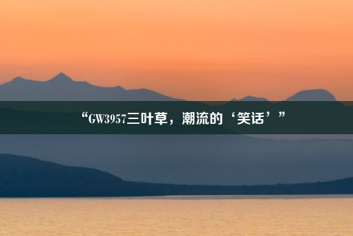 “GW3957三叶草，潮流的‘笑话’”