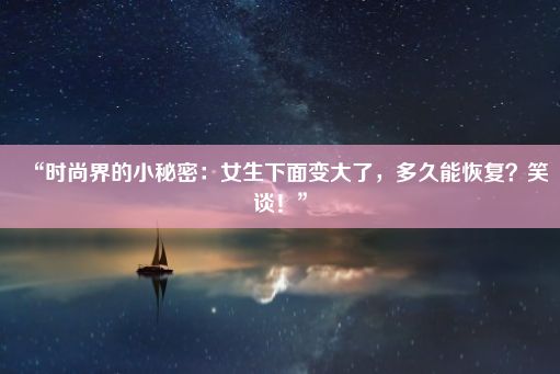 “时尚界的小秘密：女生下面变大了，多久能恢复？笑谈！”