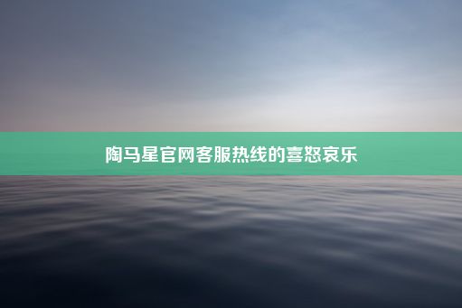 陶马星官网客服热线的喜怒哀乐