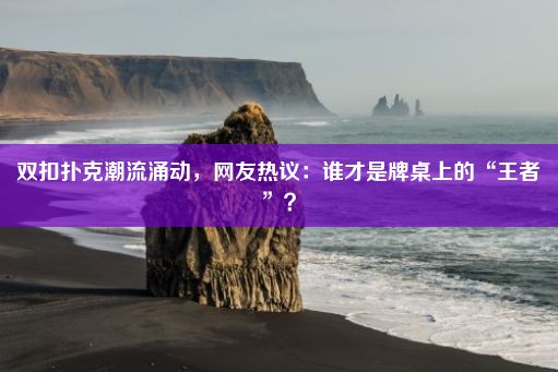 双扣扑克潮流涌动，网友热议：谁才是牌桌上的“王者”？