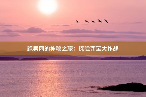 跑男团的神秘之旅：探险夺宝大作战