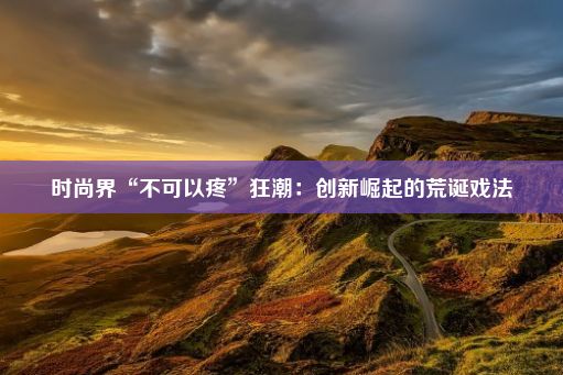 时尚界“不可以疼”狂潮：创新崛起的荒诞戏法