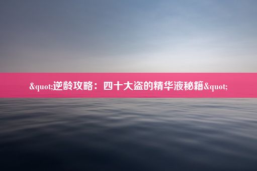 "逆龄攻略：四十大盗的精华液秘籍"