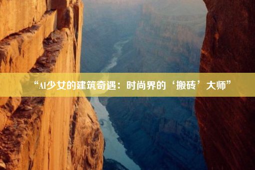 “AI少女的建筑奇遇：时尚界的‘搬砖’大师”