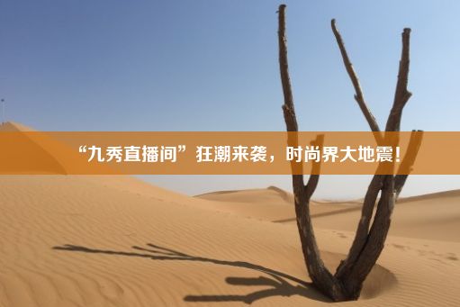 “九秀直播间”狂潮来袭，时尚界大地震！