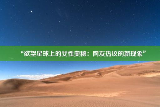 “欲望星球上的女性奥秘：网友热议的新现象”