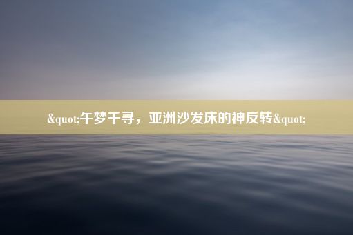 "午梦千寻，亚洲沙发床的神反转"