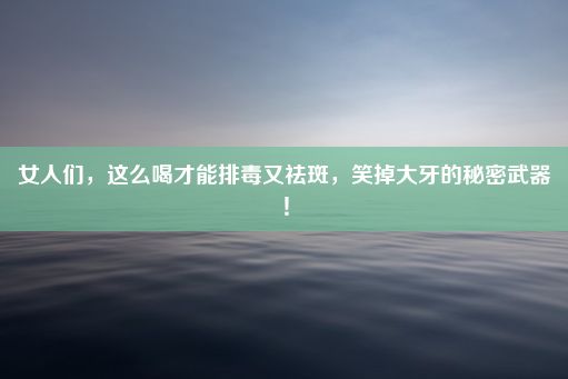 女人们，这么喝才能排毒又祛斑，笑掉大牙的秘密武器！