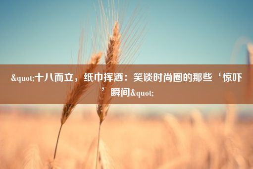 "十八而立，纸巾挥洒：笑谈时尚圈的那些‘惊吓’瞬间"